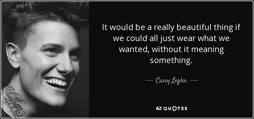 It would be a really beautiful thing if we could all just wear what we wanted, without it meaning something. - Casey Legler