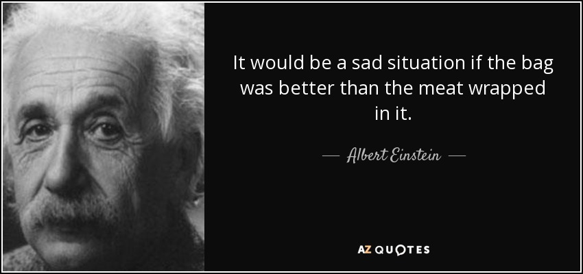 It would be a sad situation if the bag was better than the meat wrapped in it. - Albert Einstein