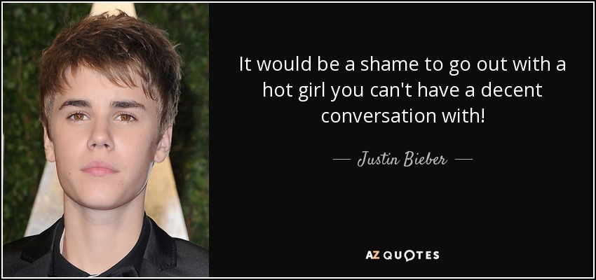 It would be a shame to go out with a hot girl you can't have a decent conversation with! - Justin Bieber