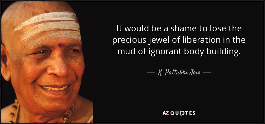 It would be a shame to lose the precious jewel of liberation in the mud of ignorant body building. - K. Pattabhi Jois