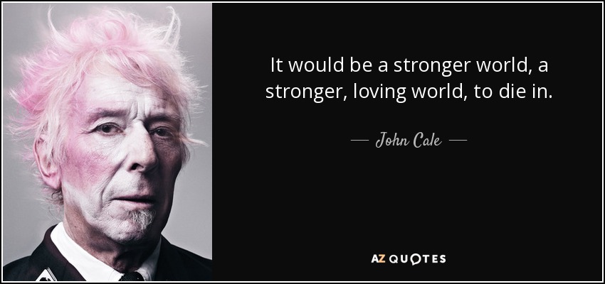 It would be a stronger world, a stronger, loving world, to die in. - John Cale