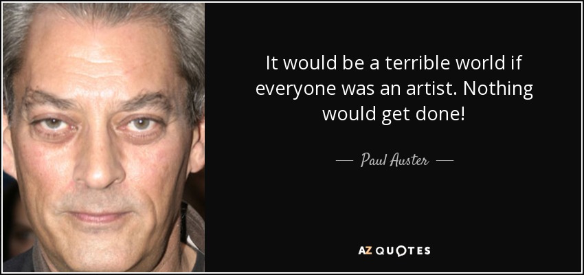 It would be a terrible world if everyone was an artist. Nothing would get done! - Paul Auster