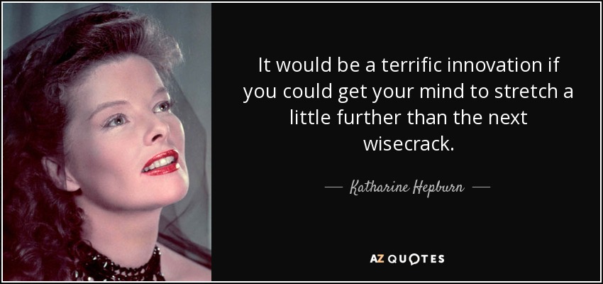 It would be a terrific innovation if you could get your mind to stretch a little further than the next wisecrack. - Katharine Hepburn