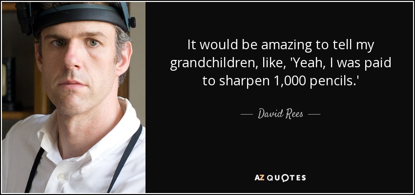 It would be amazing to tell my grandchildren, like, 'Yeah, I was paid to sharpen 1,000 pencils.' - David Rees