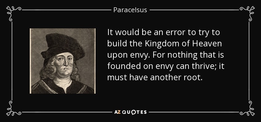 It would be an error to try to build the Kingdom of Heaven upon envy. For nothing that is founded on envy can thrive; it must have another root. - Paracelsus