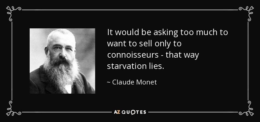 It would be asking too much to want to sell only to connoisseurs - that way starvation lies. - Claude Monet