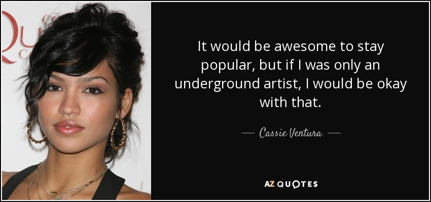 It would be awesome to stay popular, but if I was only an underground artist, I would be okay with that. - Cassie Ventura