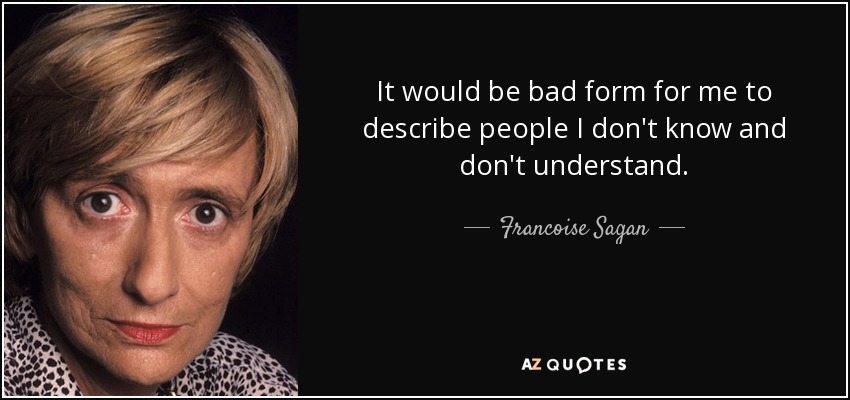 It would be bad form for me to describe people I don't know and don't understand. - Francoise Sagan