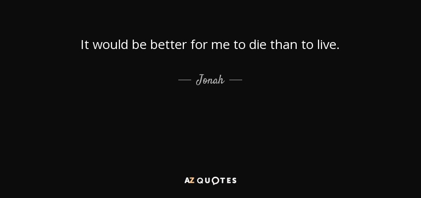 It would be better for me to die than to live. - Jonah