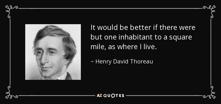 It would be better if there were but one inhabitant to a square mile, as where I live. - Henry David Thoreau