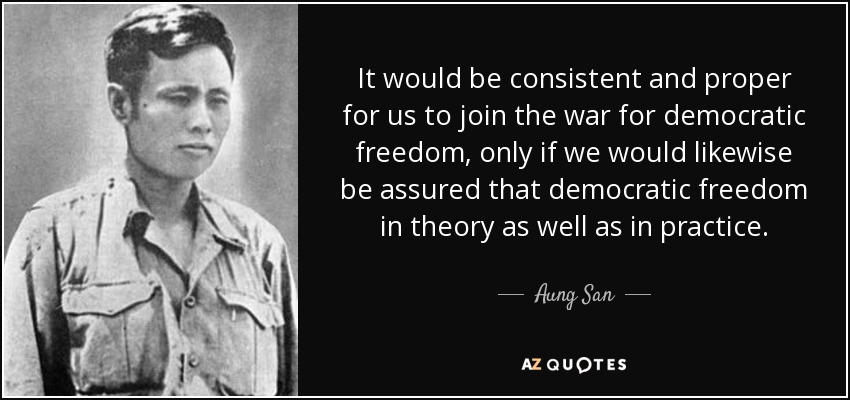 It would be consistent and proper for us to join the war for democratic freedom, only if we would likewise be assured that democratic freedom in theory as well as in practice. - Aung San