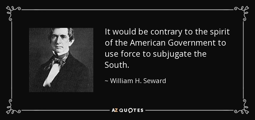 It would be contrary to the spirit of the American Government to use force to subjugate the South. - William H. Seward