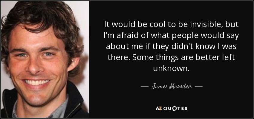 It would be cool to be invisible, but I'm afraid of what people would say about me if they didn't know I was there. Some things are better left unknown. - James Marsden