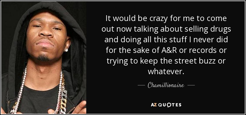 It would be crazy for me to come out now talking about selling drugs and doing all this stuff I never did for the sake of A&R or records or trying to keep the street buzz or whatever. - Chamillionaire