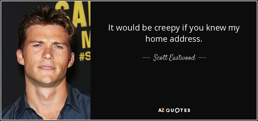 It would be creepy if you knew my home address. - Scott Eastwood