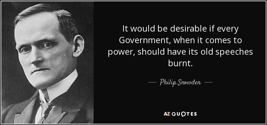 It would be desirable if every Government, when it comes to power, should have its old speeches burnt. - Philip Snowden, 1st Viscount Snowden
