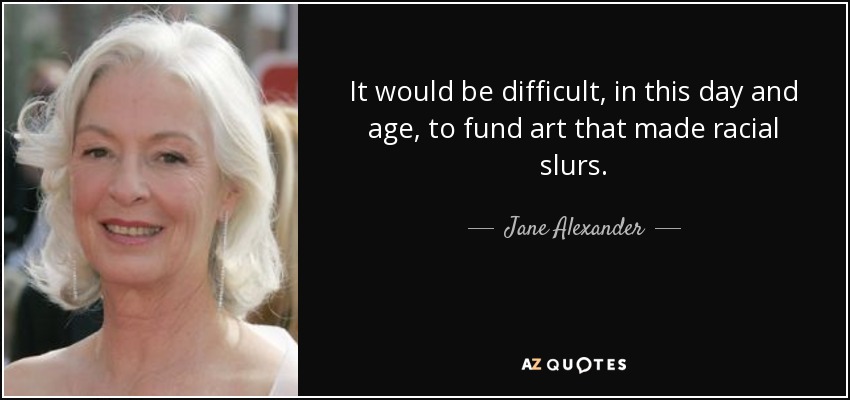 It would be difficult, in this day and age, to fund art that made racial slurs. - Jane Alexander