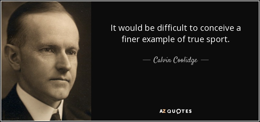 It would be difficult to conceive a finer example of true sport. - Calvin Coolidge
