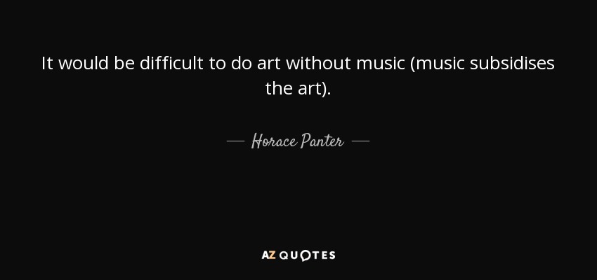 It would be difficult to do art without music (music subsidises the art). - Horace Panter