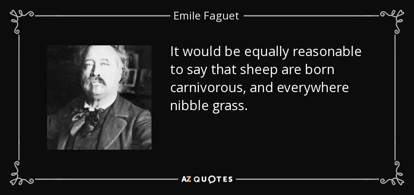 It would be equally reasonable to say that sheep are born carnivorous, and everywhere nibble grass. - Emile Faguet
