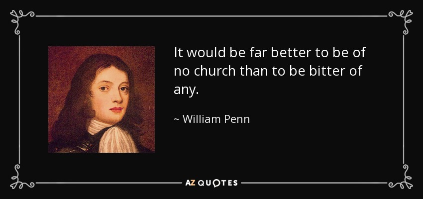 It would be far better to be of no church than to be bitter of any. - William Penn