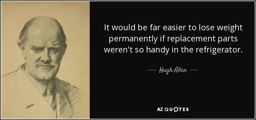 It would be far easier to lose weight permanently if replacement parts weren't so handy in the refrigerator. - Hugh Allen