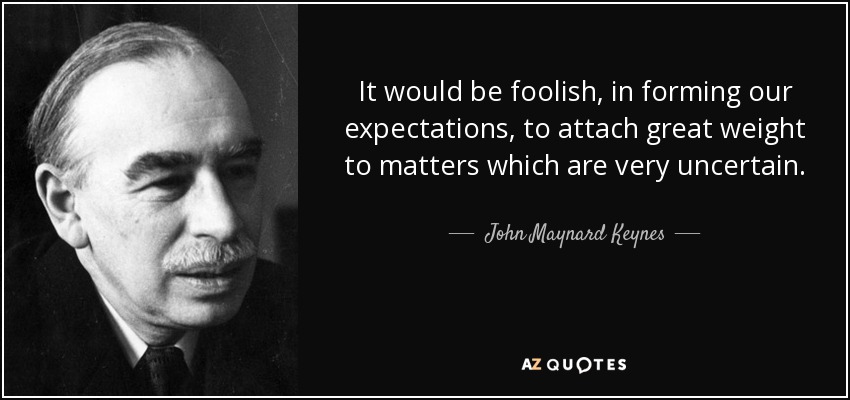 It would be foolish, in forming our expectations, to attach great weight to matters which are very uncertain. - John Maynard Keynes