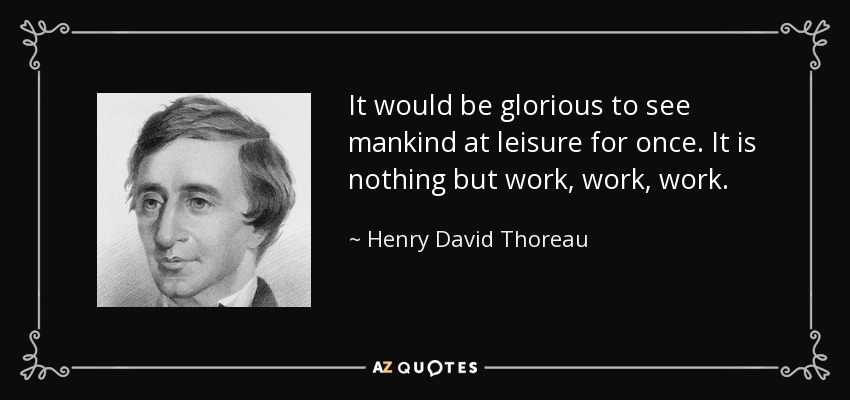 It would be glorious to see mankind at leisure for once. It is nothing but work, work, work. - Henry David Thoreau