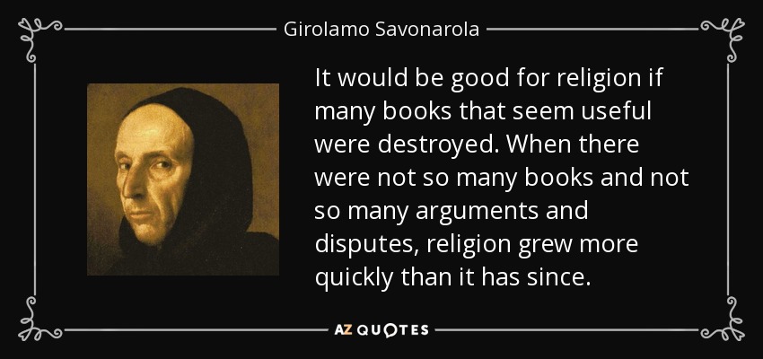 It would be good for religion if many books that seem useful were destroyed. When there were not so many books and not so many arguments and disputes, religion grew more quickly than it has since. - Girolamo Savonarola