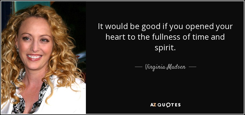 It would be good if you opened your heart to the fullness of time and spirit. - Virginia Madsen