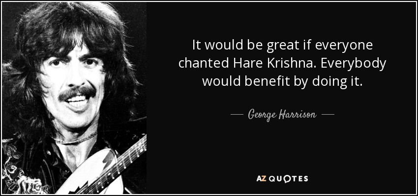 It would be great if everyone chanted Hare Krishna. Everybody would benefit by doing it. - George Harrison