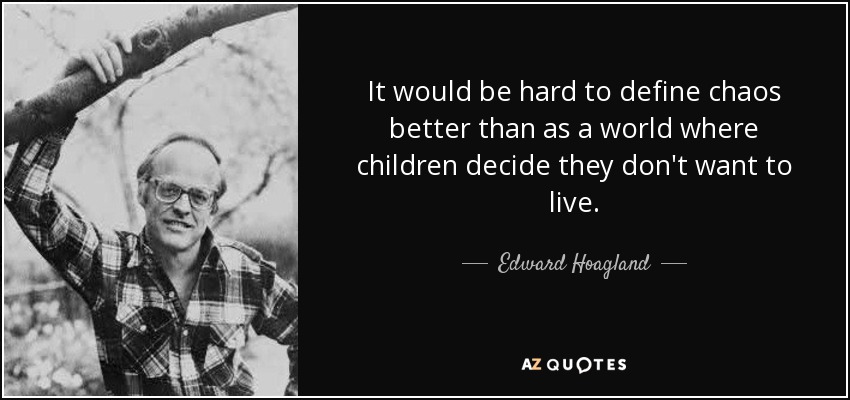It would be hard to define chaos better than as a world where children decide they don't want to live. - Edward Hoagland