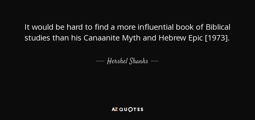 It would be hard to find a more influential book of Biblical studies than his Canaanite Myth and Hebrew Epic [1973]. - Hershel Shanks