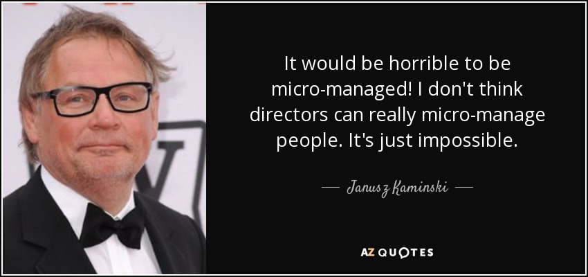 It would be horrible to be micro-managed! I don't think directors can really micro-manage people. It's just impossible. - Janusz Kaminski