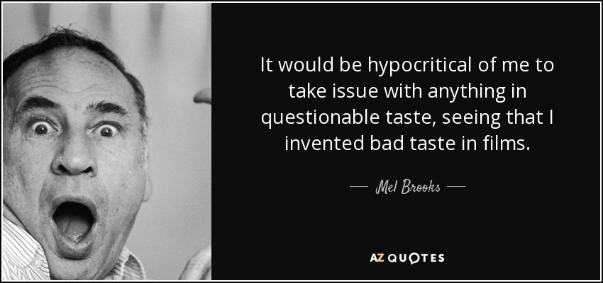 It would be hypocritical of me to take issue with anything in questionable taste, seeing that I invented bad taste in films. - Mel Brooks