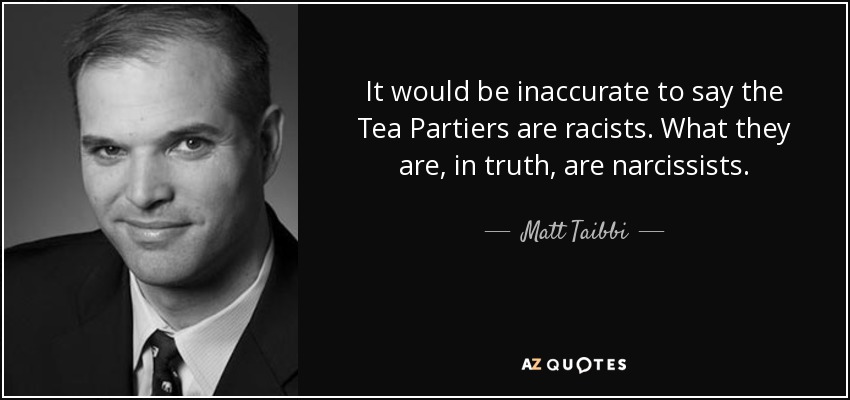 It would be inaccurate to say the Tea Partiers are racists. What they are, in truth, are narcissists. - Matt Taibbi
