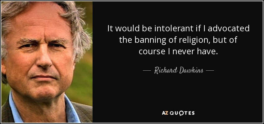 It would be intolerant if I advocated the banning of religion, but of course I never have. - Richard Dawkins