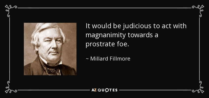 It would be judicious to act with magnanimity towards a prostrate foe. - Millard Fillmore