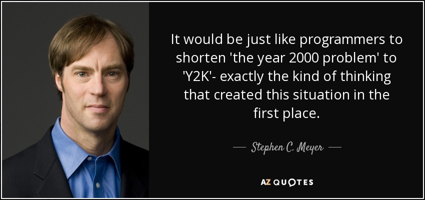 It would be just like programmers to shorten 'the year 2000 problem' to 'Y2K'- exactly the kind of thinking that created this situation in the first place. - Stephen C. Meyer