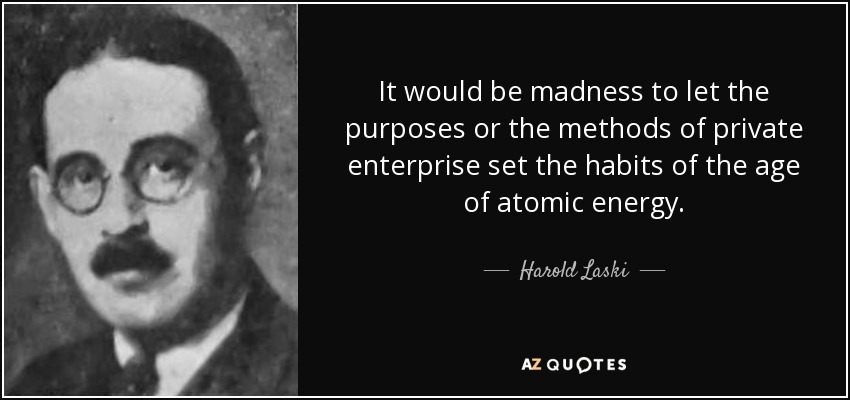 It would be madness to let the purposes or the methods of private enterprise set the habits of the age of atomic energy. - Harold Laski
