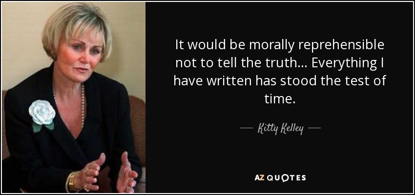It would be morally reprehensible not to tell the truth... Everything I have written has stood the test of time. - Kitty Kelley