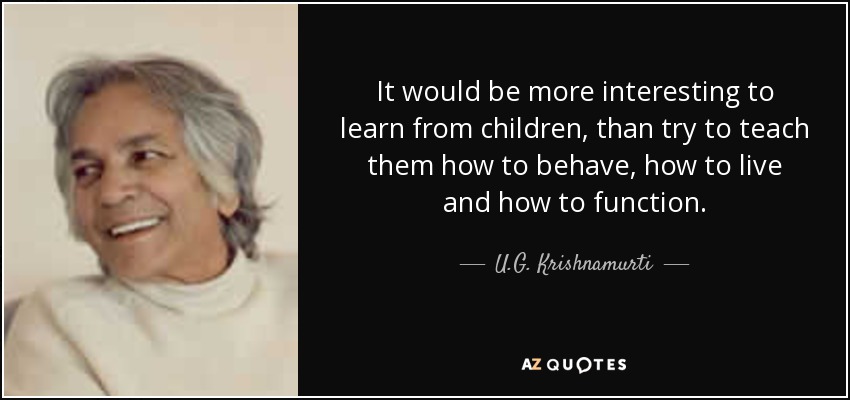 It would be more interesting to learn from children, than try to teach them how to behave, how to live and how to function. - U.G. Krishnamurti