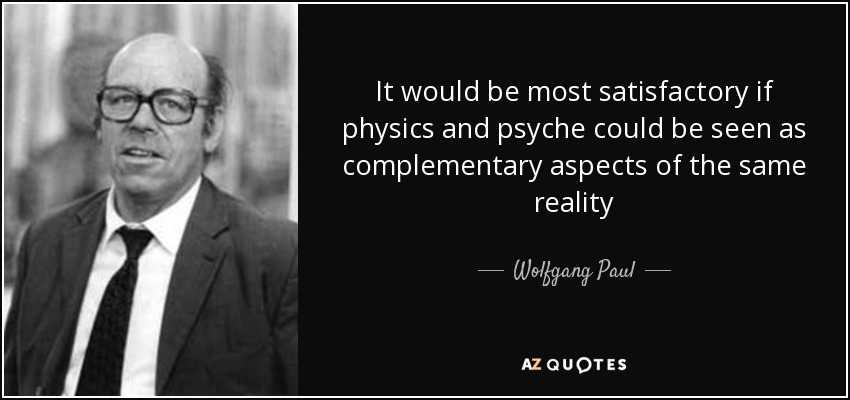 It would be most satisfactory if physics and psyche could be seen as complementary aspects of the same reality - Wolfgang Paul