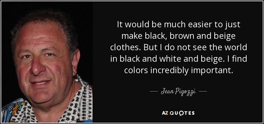 It would be much easier to just make black, brown and beige clothes. But I do not see the world in black and white and beige. I find colors incredibly important. - Jean Pigozzi