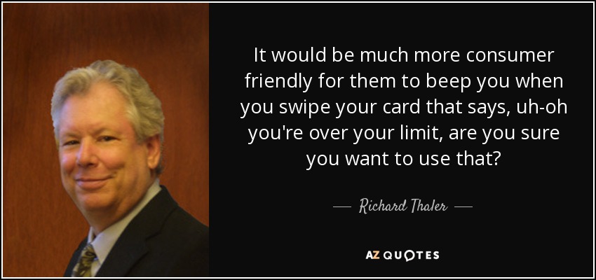 It would be much more consumer friendly for them to beep you when you swipe your card that says, uh-oh you're over your limit, are you sure you want to use that? - Richard Thaler