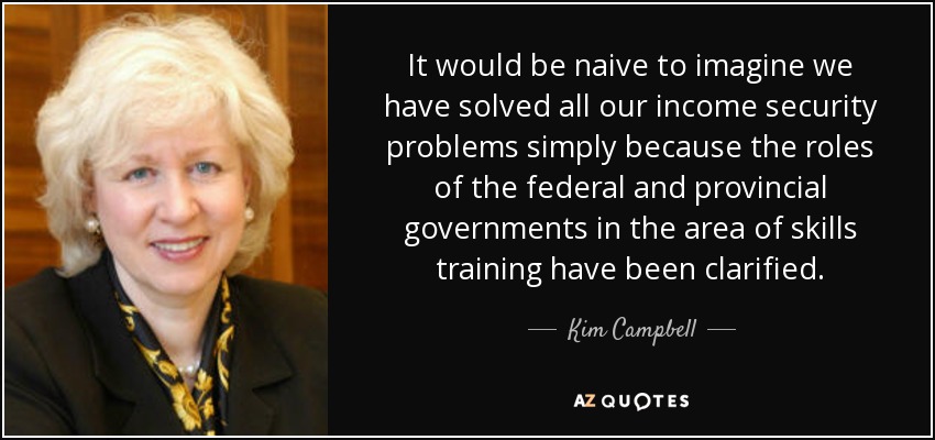 It would be naive to imagine we have solved all our income security problems simply because the roles of the federal and provincial governments in the area of skills training have been clarified. - Kim Campbell