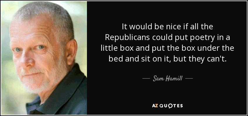 It would be nice if all the Republicans could put poetry in a little box and put the box under the bed and sit on it, but they can't. - Sam Hamill