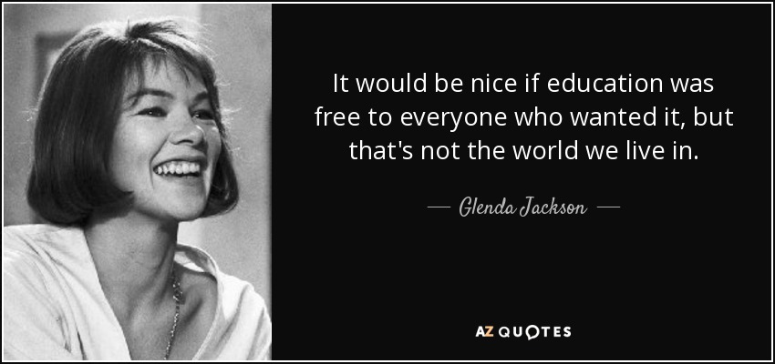 It would be nice if education was free to everyone who wanted it, but that's not the world we live in. - Glenda Jackson