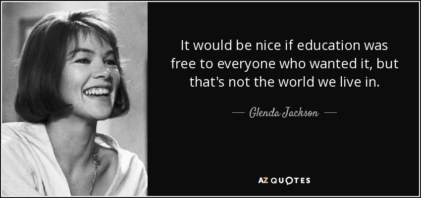 It would be nice if education was free to everyone who wanted it, but that's not the world we live in. - Glenda Jackson