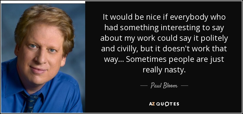 It would be nice if everybody who had something interesting to say about my work could say it politely and civilly, but it doesn't work that way... Sometimes people are just really nasty. - Paul Bloom